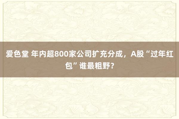 爱色堂 年内超800家公司扩充分成，A股“过年红包”谁最粗野？