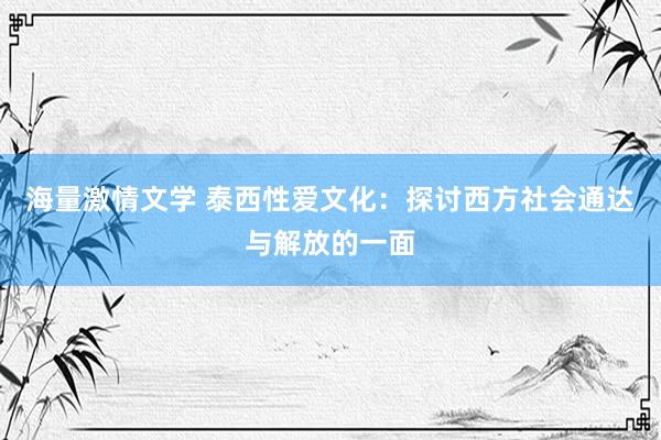 海量激情文学 泰西性爱文化：探讨西方社会通达与解放的一面