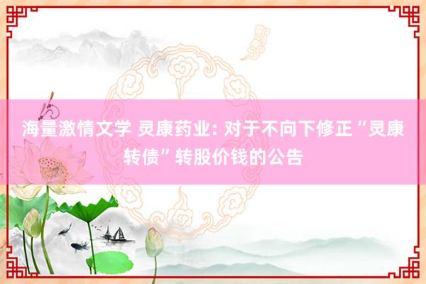 海量激情文学 灵康药业: 对于不向下修正“灵康转债”转股价钱的公告