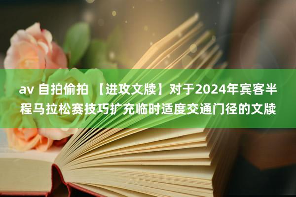 av 自拍偷拍 【进攻文牍】对于2024年宾客半程马拉松赛技巧扩充临时适度交通门径的文牍