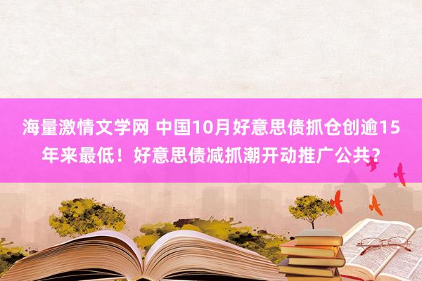 海量激情文学网 中国10月好意思债抓仓创逾15年来最低！好意思债减抓潮开动推广公共？