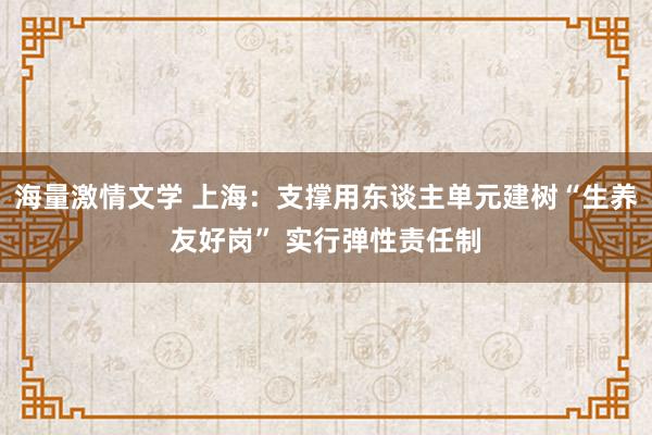 海量激情文学 上海：支撑用东谈主单元建树“生养友好岗” 实行弹性责任制