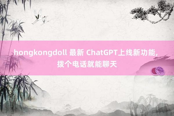 hongkongdoll 最新 ChatGPT上线新功能， 拨个电话就能聊天