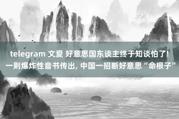 telegram 文爱 好意思国东谈主终于知谈怕了! 一则爆炸性音书传出， 中国一招断好意思“命根子”