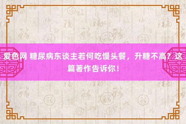 爱色网 糖尿病东谈主若何吃馒头餐，升糖不高？这篇著作告诉你！