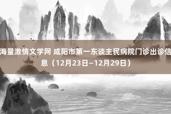 海量激情文学网 咸阳市第一东谈主民病院门诊出诊信息（12月23日—12月29日）