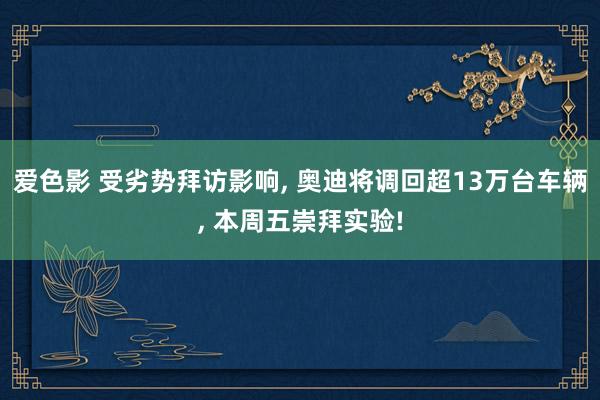 爱色影 受劣势拜访影响， 奥迪将调回超13万台车辆， 本周五崇拜实验!