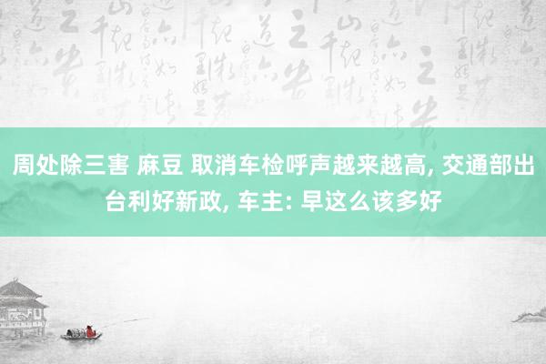 周处除三害 麻豆 取消车检呼声越来越高， 交通部出台利好新政， 车主: 早这么该多好