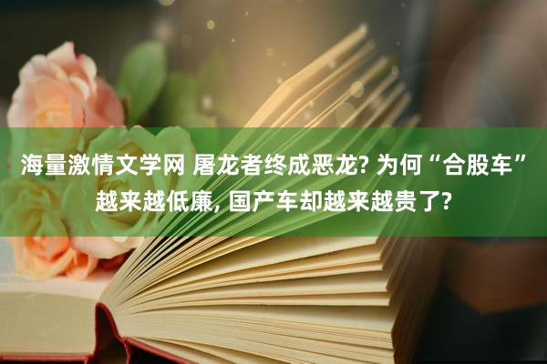 海量激情文学网 屠龙者终成恶龙? 为何“合股车”越来越低廉， 国产车却越来越贵了?