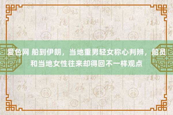 爱色网 船到伊朗，当地重男轻女称心判辨，船员和当地女性往来却得回不一样观点