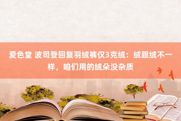 爱色堂 波司登回复羽绒裤仅3克绒：绒跟绒不一样，咱们用的绒朵没杂质