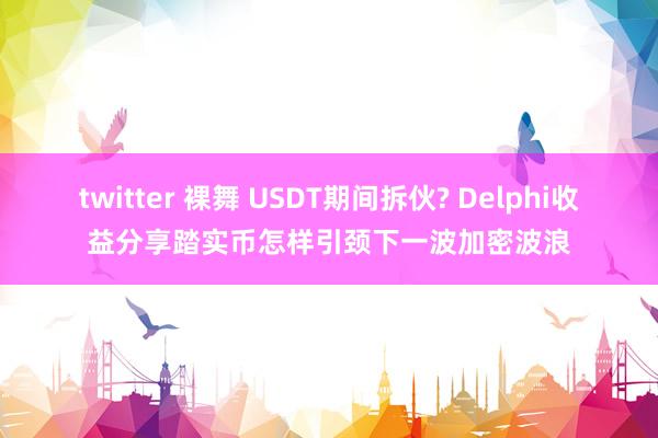 twitter 裸舞 USDT期间拆伙? Delphi收益分享踏实币怎样引颈下一波加密波浪