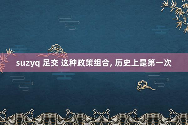 suzyq 足交 这种政策组合， 历史上是第一次