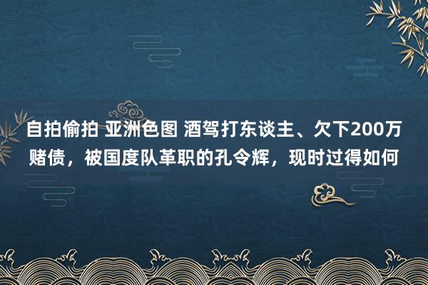 自拍偷拍 亚洲色图 酒驾打东谈主、欠下200万赌债，被国度队革职的孔令辉，现时过得如何