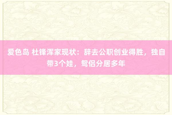 爱色岛 杜锋浑家现状：辞去公职创业得胜，独自带3个娃，鸳侣分居多年