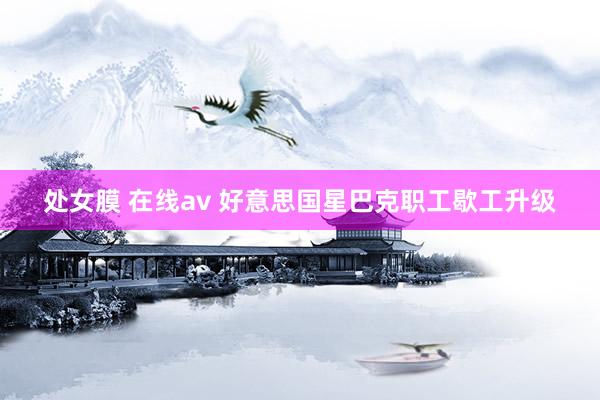 处女膜 在线av 好意思国星巴克职工歇工升级