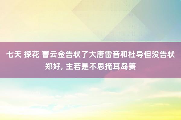 七天 探花 曹云金告状了大唐雷音和杜导但没告状郑好， 主若是不思掩耳岛箦