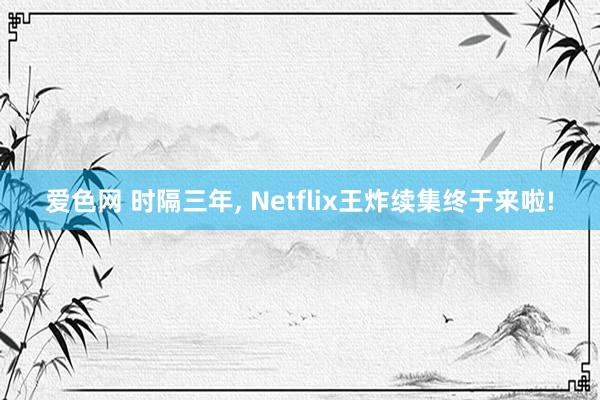 爱色网 时隔三年， Netflix王炸续集终于来啦!