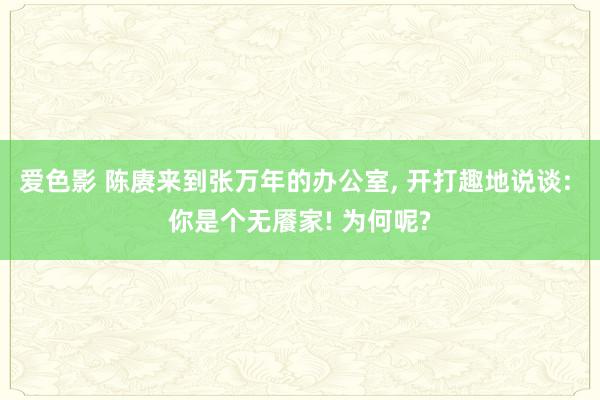 爱色影 陈赓来到张万年的办公室， 开打趣地说谈: 你是个无餍家! 为何呢?