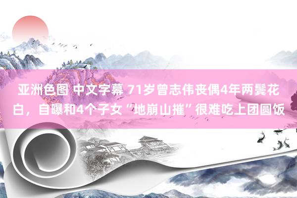 亚洲色图 中文字幕 71岁曾志伟丧偶4年两鬓花白，自曝和4个子女“地崩山摧”很难吃上团圆饭