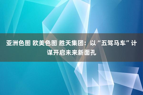 亚洲色图 欧美色图 胜天集团：以“五驾马车”计谋开启未来新面孔