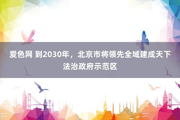 爱色网 到2030年，北京市将领先全域建成天下法治政府示范区