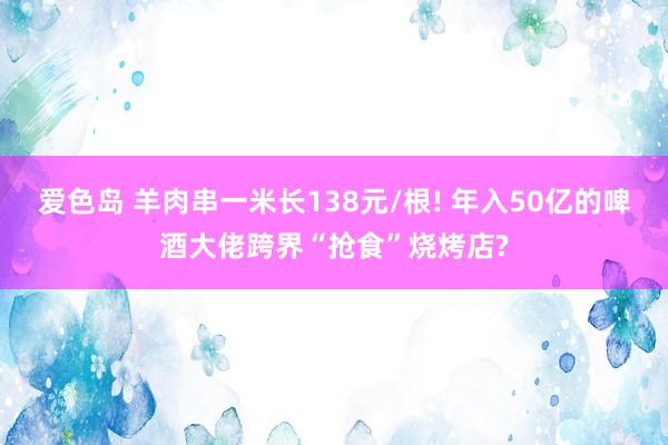 爱色岛 羊肉串一米长138元/根! 年入50亿的啤酒大佬跨界“抢食”烧烤店?