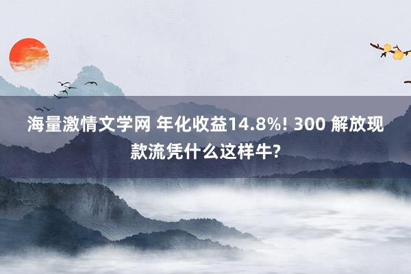 海量激情文学网 年化收益14.8%! 300 解放现款流凭什么这样牛?