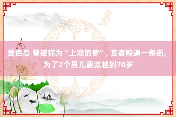 爱色岛 曾被称为“上戏的爹”， 宴客赊遍一条街， 为了2个男儿要激越到70岁