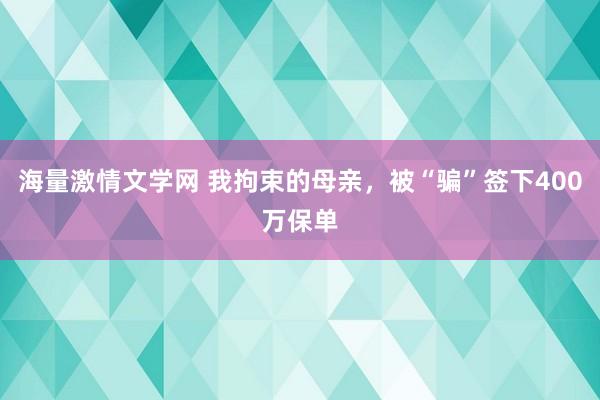 海量激情文学网 我拘束的母亲，被“骗”签下400万保单