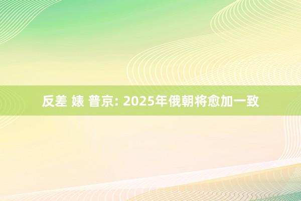 反差 婊 普京: 2025年俄朝将愈加一致