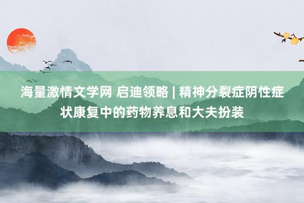 海量激情文学网 启迪领略 | 精神分裂症阴性症状康复中的药物养息和大夫扮装