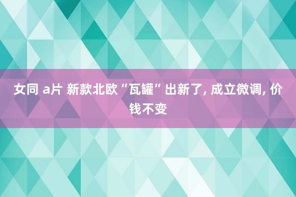 女同 a片 新款北欧“瓦罐”出新了， 成立微调， 价钱不变