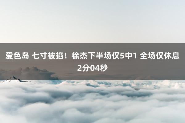 爱色岛 七寸被掐！徐杰下半场仅5中1 全场仅休息2分04秒