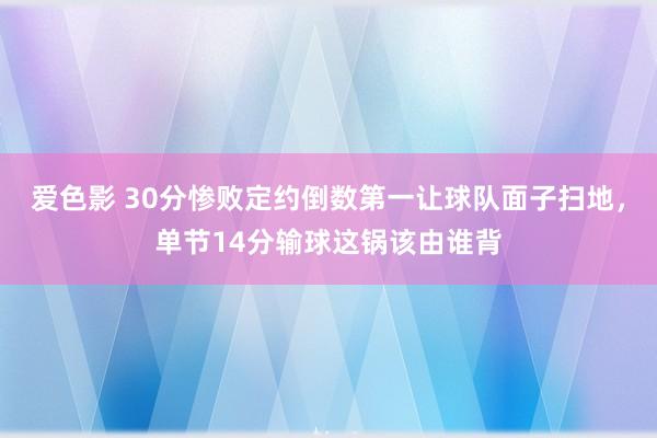 爱色影 30分惨败定约倒数第一让球队面子扫地，单节14分输球这锅该由谁背