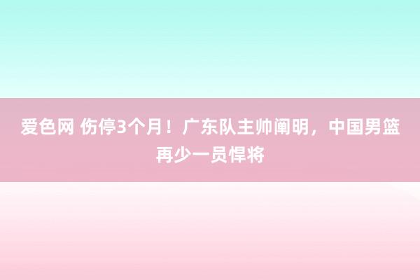 爱色网 伤停3个月！广东队主帅阐明，中国男篮再少一员悍将