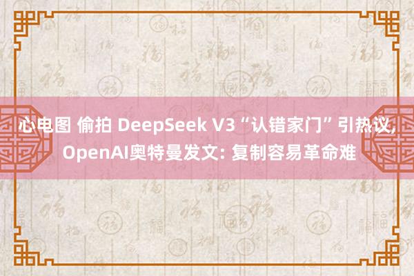 心电图 偷拍 DeepSeek V3“认错家门”引热议， OpenAI奥特曼发文: 复制容易革命难