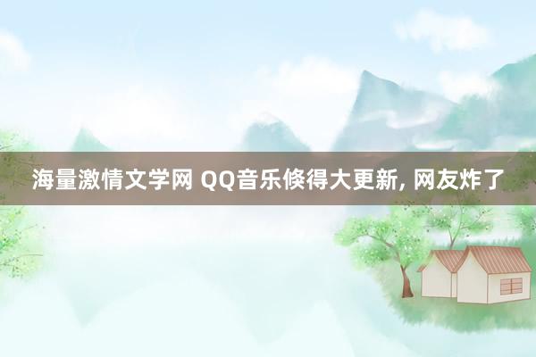 海量激情文学网 QQ音乐倏得大更新， 网友炸了