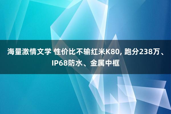 海量激情文学 性价比不输红米K80， 跑分238万、IP68防水、金属中框