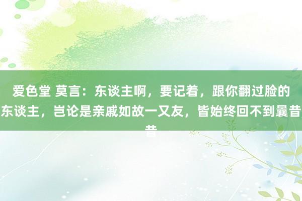 爱色堂 莫言：东谈主啊，要记着，跟你翻过脸的东谈主，岂论是亲戚如故一又友，皆始终回不到曩昔