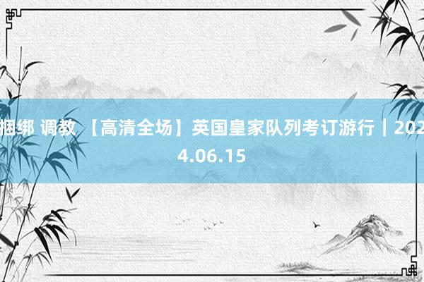 捆绑 调教 【高清全场】英国皇家队列考订游行｜2024.06.15