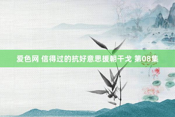 爱色网 信得过的抗好意思援朝干戈 第08集