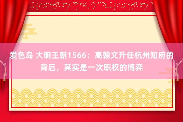 爱色岛 大明王朝1566：高翰文升任杭州知府的背后，其实是一次职权的博弈