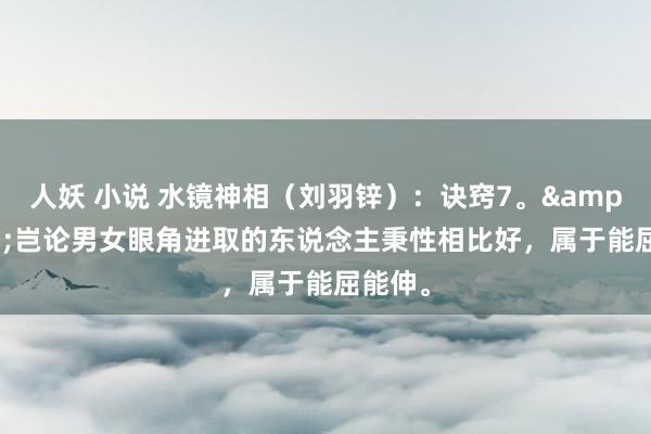 人妖 小说 水镜神相（刘羽锌）：诀窍7。&#183;岂论男女眼角进取的东说念主秉性相比好，属于能屈能伸。