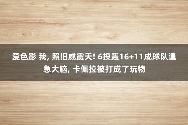 爱色影 我， 照旧威震天! 6投轰16+11成球队遑急大脑， 卡佩拉被打成了玩物