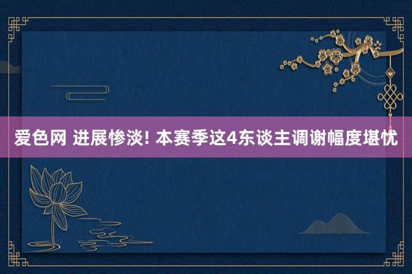 爱色网 进展惨淡! 本赛季这4东谈主调谢幅度堪忧