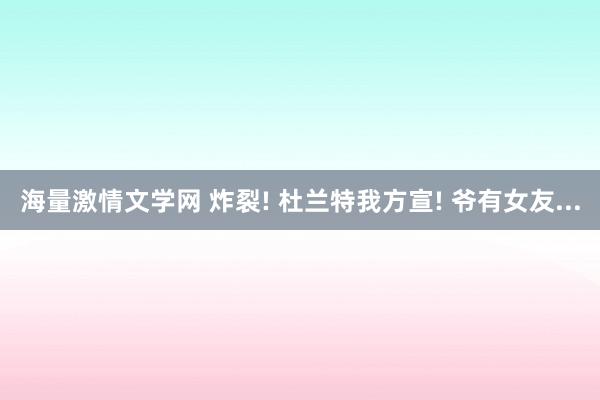 海量激情文学网 炸裂! 杜兰特我方宣! 爷有女友...