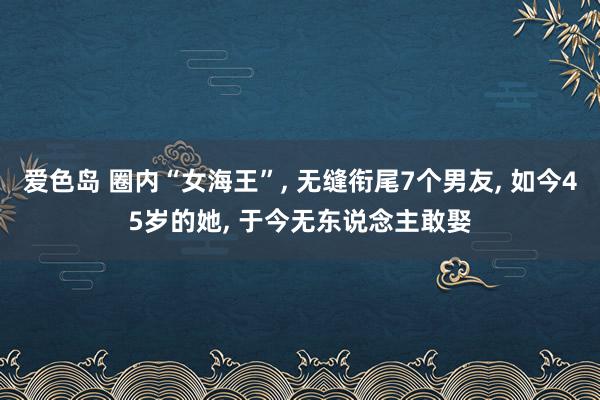 爱色岛 圈内“女海王”， 无缝衔尾7个男友， 如今45岁的她， 于今无东说念主敢娶