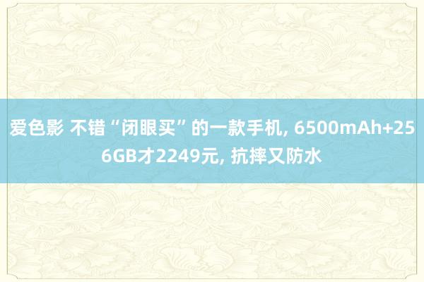 爱色影 不错“闭眼买”的一款手机， 6500mAh+256GB才2249元， 抗摔又防水