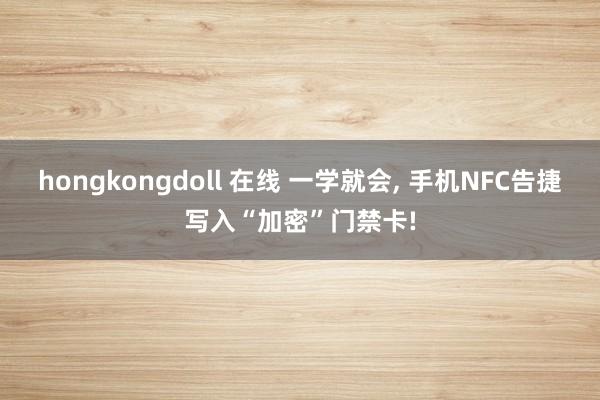 hongkongdoll 在线 一学就会， 手机NFC告捷写入“加密”门禁卡!